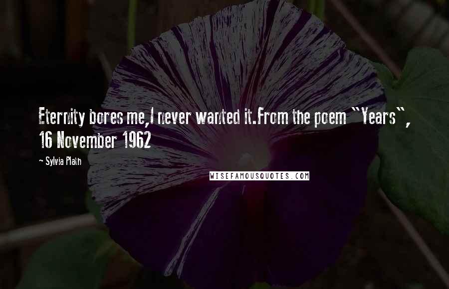 Sylvia Plath Quotes: Eternity bores me,I never wanted it.From the poem "Years", 16 November 1962
