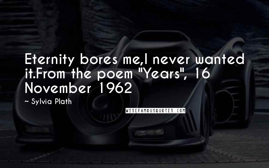 Sylvia Plath Quotes: Eternity bores me,I never wanted it.From the poem "Years", 16 November 1962