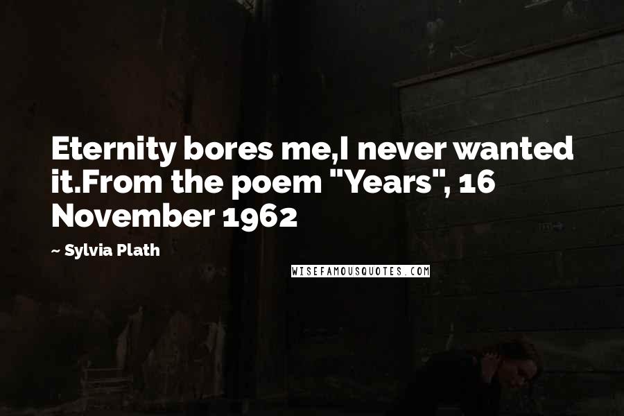 Sylvia Plath Quotes: Eternity bores me,I never wanted it.From the poem "Years", 16 November 1962