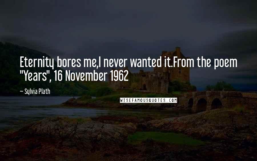 Sylvia Plath Quotes: Eternity bores me,I never wanted it.From the poem "Years", 16 November 1962