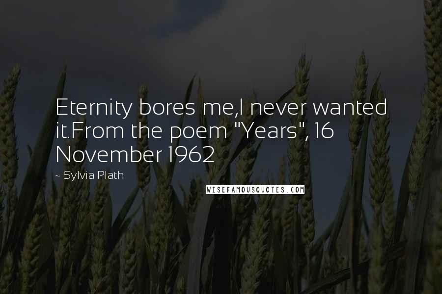 Sylvia Plath Quotes: Eternity bores me,I never wanted it.From the poem "Years", 16 November 1962