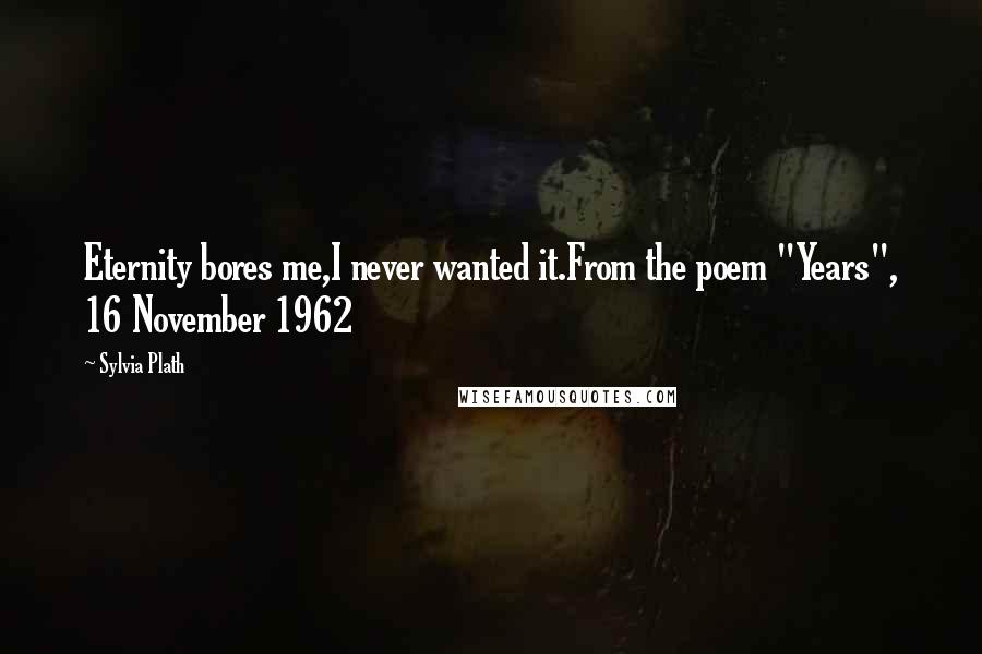 Sylvia Plath Quotes: Eternity bores me,I never wanted it.From the poem "Years", 16 November 1962