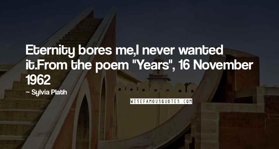 Sylvia Plath Quotes: Eternity bores me,I never wanted it.From the poem "Years", 16 November 1962