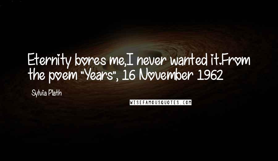 Sylvia Plath Quotes: Eternity bores me,I never wanted it.From the poem "Years", 16 November 1962