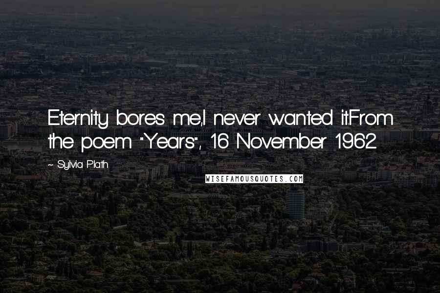 Sylvia Plath Quotes: Eternity bores me,I never wanted it.From the poem "Years", 16 November 1962