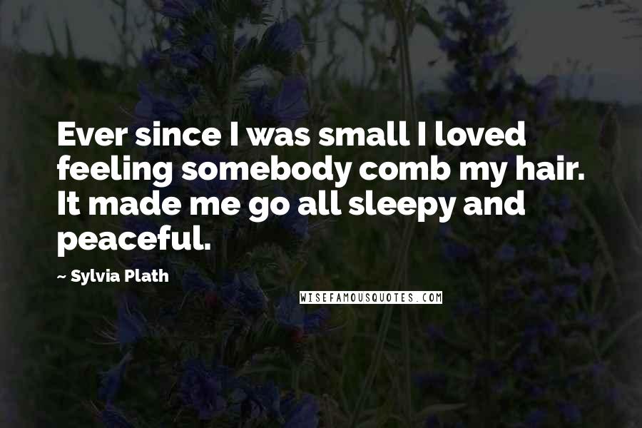 Sylvia Plath Quotes: Ever since I was small I loved feeling somebody comb my hair. It made me go all sleepy and peaceful.