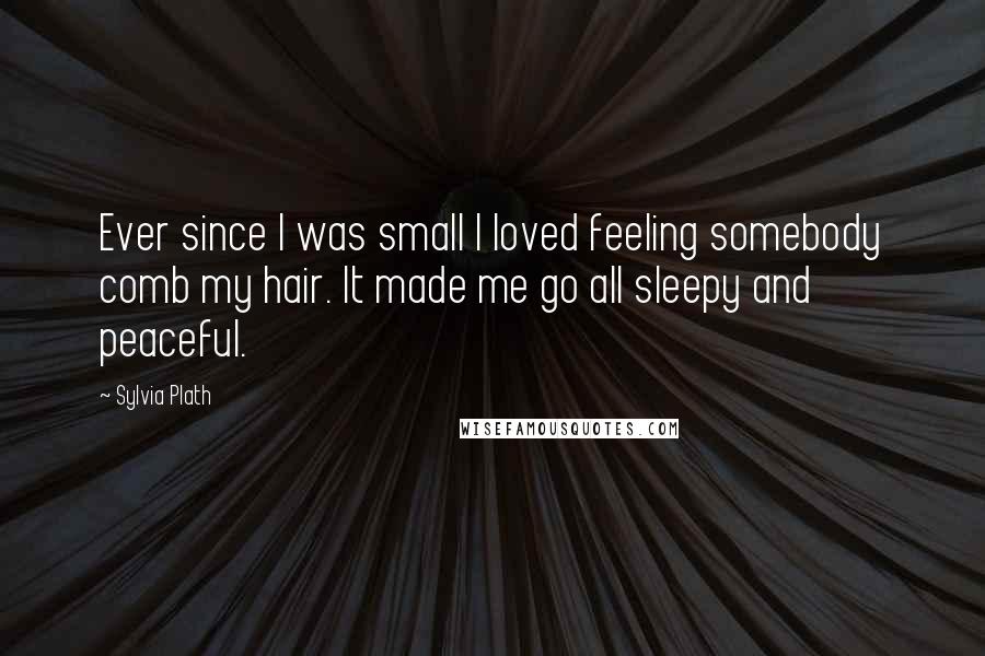 Sylvia Plath Quotes: Ever since I was small I loved feeling somebody comb my hair. It made me go all sleepy and peaceful.