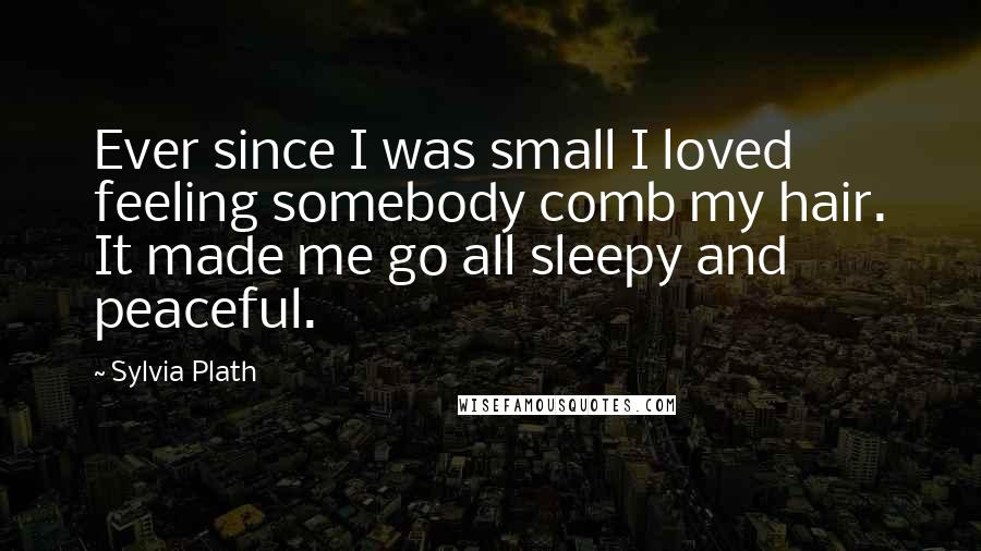 Sylvia Plath Quotes: Ever since I was small I loved feeling somebody comb my hair. It made me go all sleepy and peaceful.