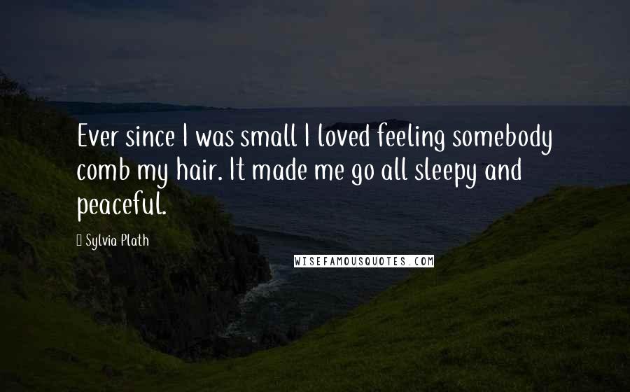 Sylvia Plath Quotes: Ever since I was small I loved feeling somebody comb my hair. It made me go all sleepy and peaceful.