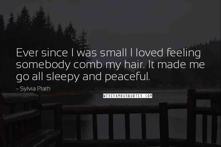Sylvia Plath Quotes: Ever since I was small I loved feeling somebody comb my hair. It made me go all sleepy and peaceful.