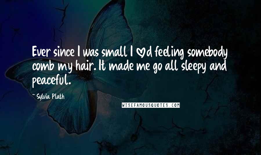 Sylvia Plath Quotes: Ever since I was small I loved feeling somebody comb my hair. It made me go all sleepy and peaceful.