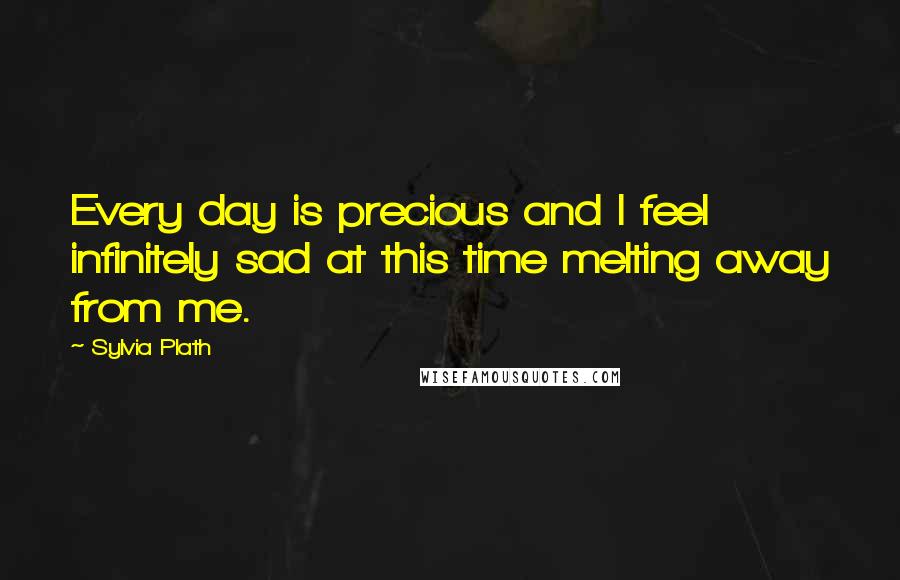 Sylvia Plath Quotes: Every day is precious and I feel infinitely sad at this time melting away from me.