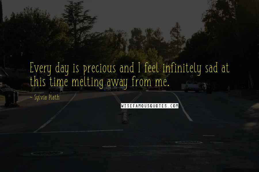 Sylvia Plath Quotes: Every day is precious and I feel infinitely sad at this time melting away from me.