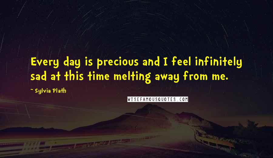 Sylvia Plath Quotes: Every day is precious and I feel infinitely sad at this time melting away from me.