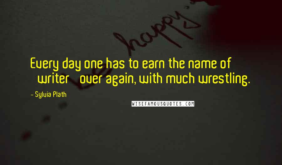 Sylvia Plath Quotes: Every day one has to earn the name of 'writer' over again, with much wrestling.