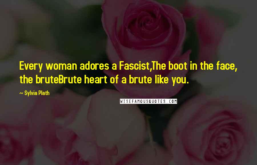 Sylvia Plath Quotes: Every woman adores a Fascist,The boot in the face, the bruteBrute heart of a brute like you.