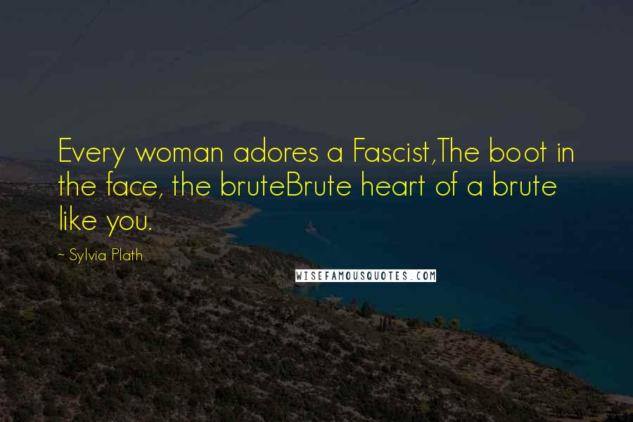 Sylvia Plath Quotes: Every woman adores a Fascist,The boot in the face, the bruteBrute heart of a brute like you.