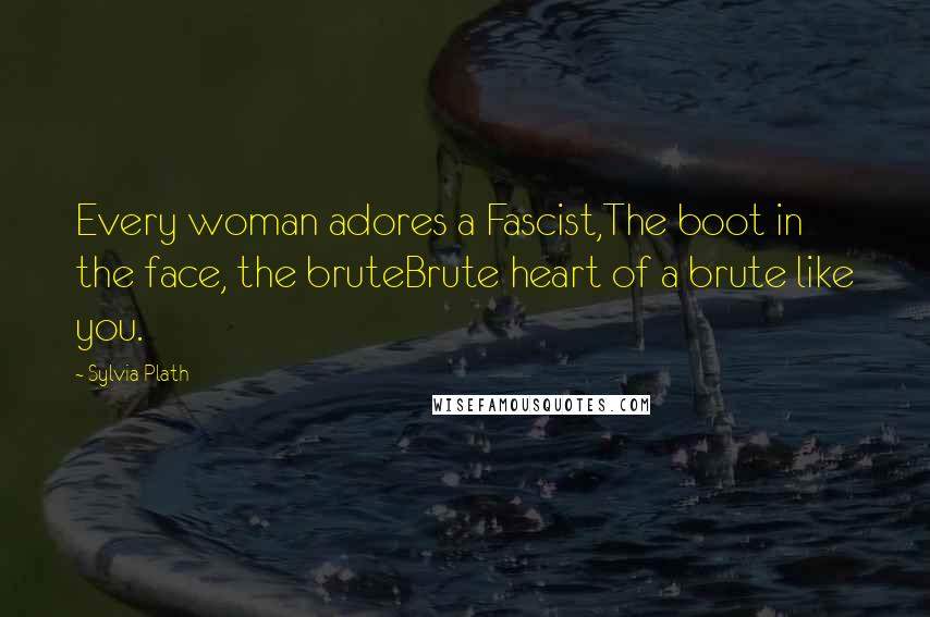 Sylvia Plath Quotes: Every woman adores a Fascist,The boot in the face, the bruteBrute heart of a brute like you.