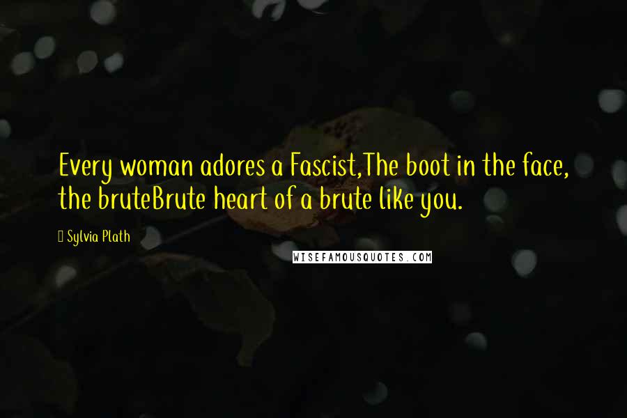 Sylvia Plath Quotes: Every woman adores a Fascist,The boot in the face, the bruteBrute heart of a brute like you.