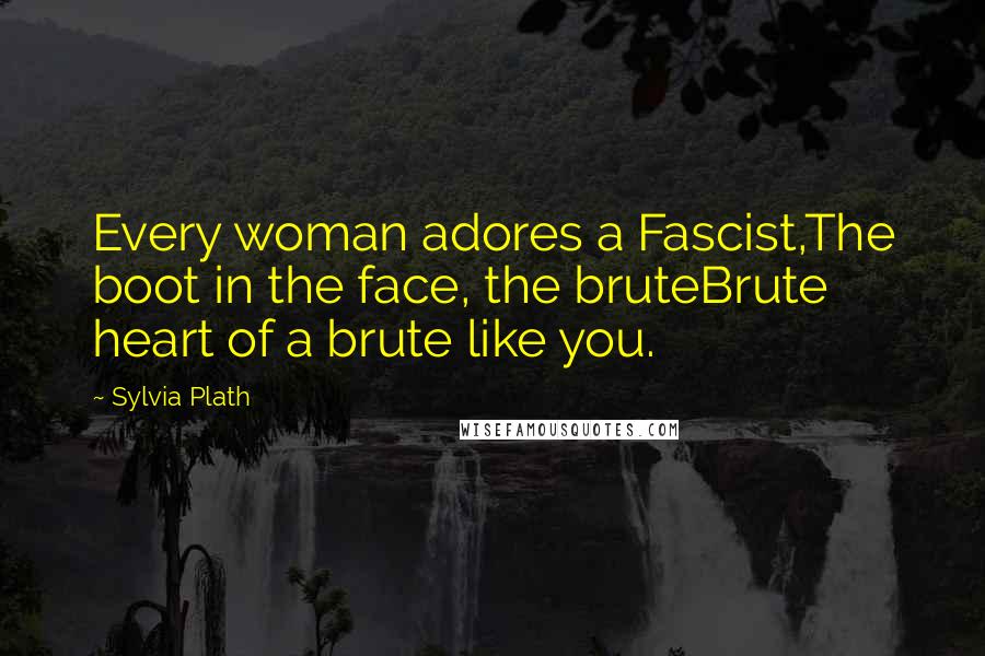 Sylvia Plath Quotes: Every woman adores a Fascist,The boot in the face, the bruteBrute heart of a brute like you.