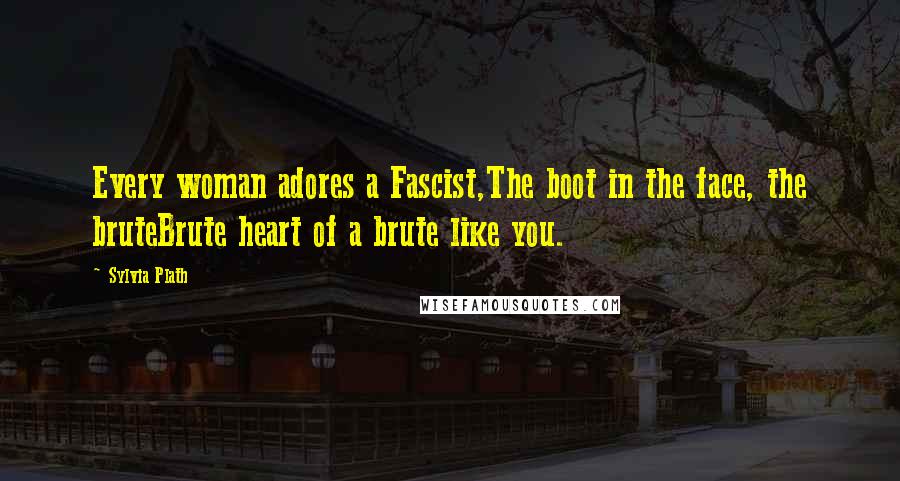 Sylvia Plath Quotes: Every woman adores a Fascist,The boot in the face, the bruteBrute heart of a brute like you.