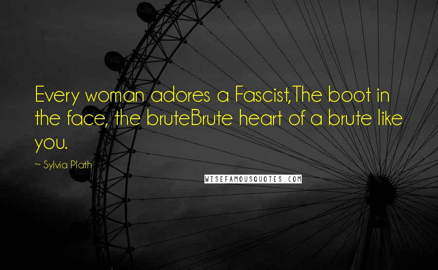 Sylvia Plath Quotes: Every woman adores a Fascist,The boot in the face, the bruteBrute heart of a brute like you.