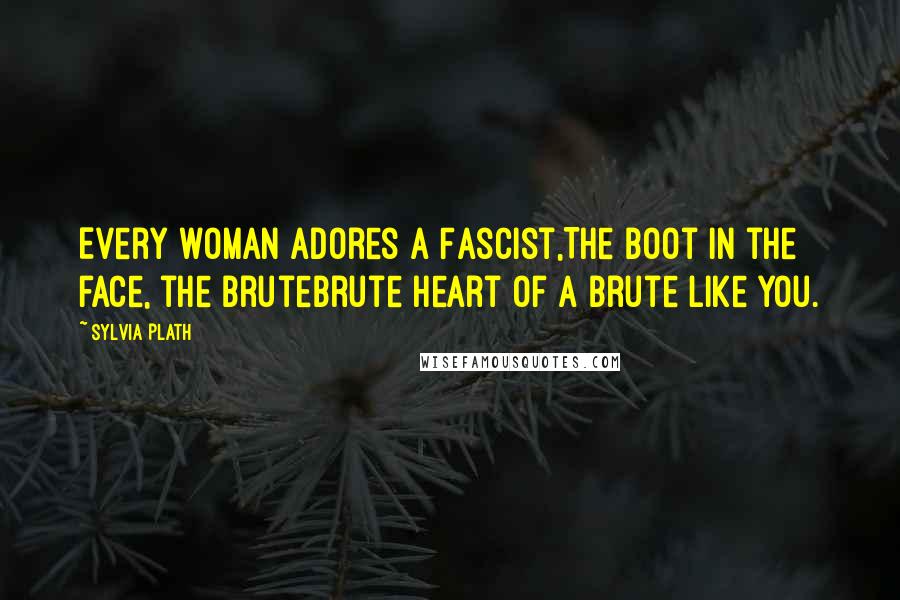 Sylvia Plath Quotes: Every woman adores a Fascist,The boot in the face, the bruteBrute heart of a brute like you.