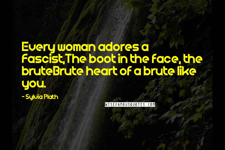 Sylvia Plath Quotes: Every woman adores a Fascist,The boot in the face, the bruteBrute heart of a brute like you.