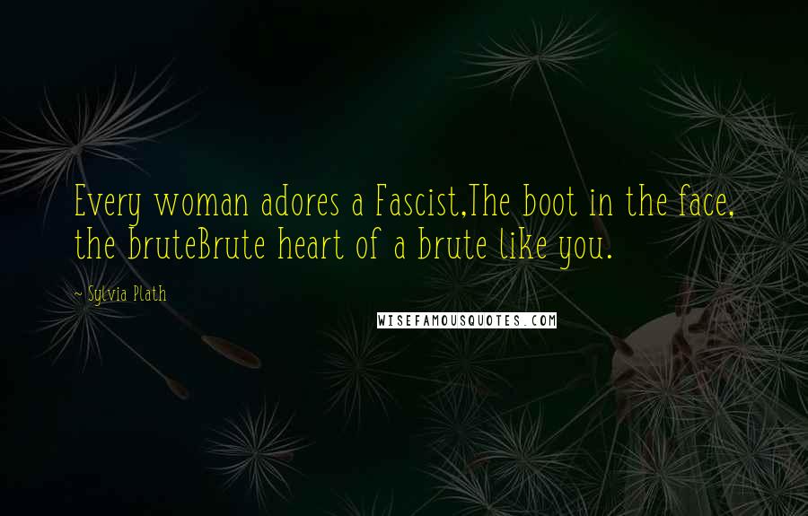 Sylvia Plath Quotes: Every woman adores a Fascist,The boot in the face, the bruteBrute heart of a brute like you.