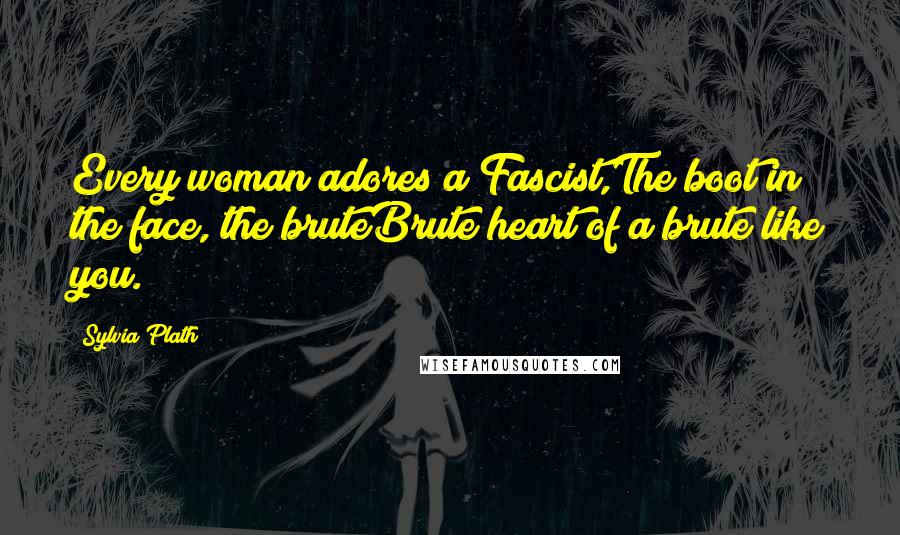 Sylvia Plath Quotes: Every woman adores a Fascist,The boot in the face, the bruteBrute heart of a brute like you.