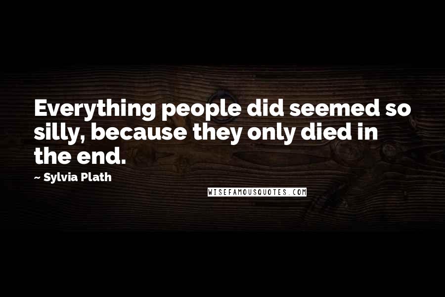 Sylvia Plath Quotes: Everything people did seemed so silly, because they only died in the end.