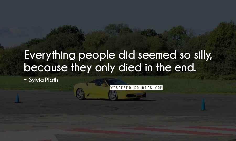 Sylvia Plath Quotes: Everything people did seemed so silly, because they only died in the end.