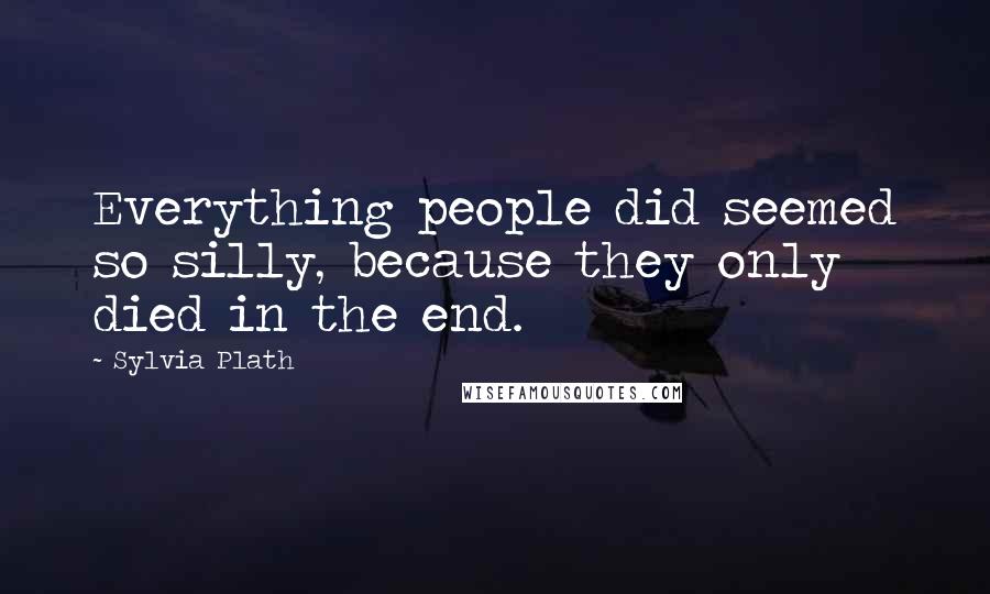 Sylvia Plath Quotes: Everything people did seemed so silly, because they only died in the end.