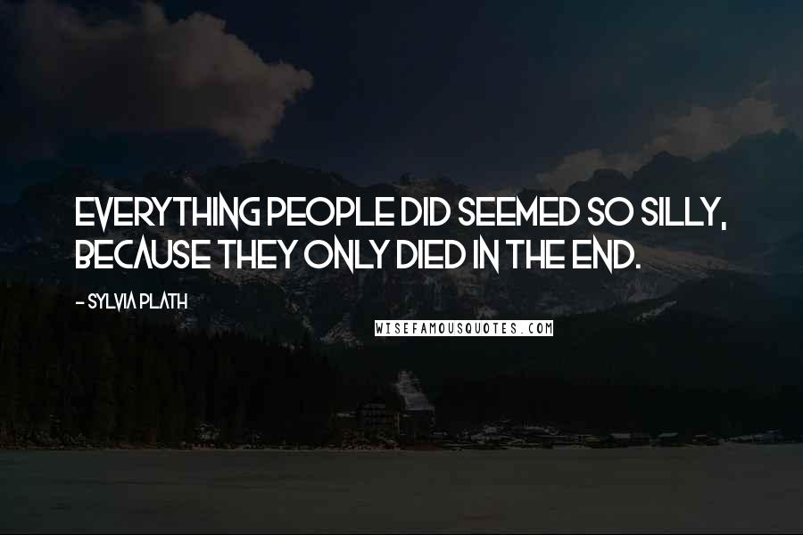 Sylvia Plath Quotes: Everything people did seemed so silly, because they only died in the end.