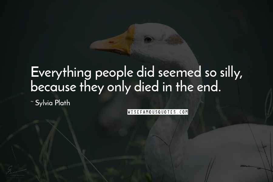 Sylvia Plath Quotes: Everything people did seemed so silly, because they only died in the end.