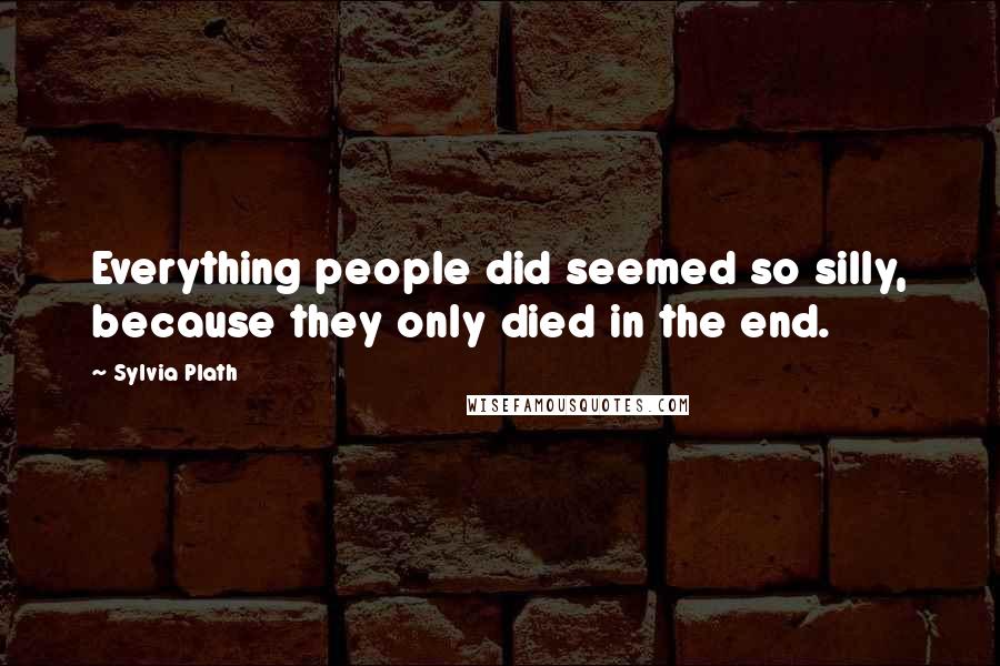 Sylvia Plath Quotes: Everything people did seemed so silly, because they only died in the end.