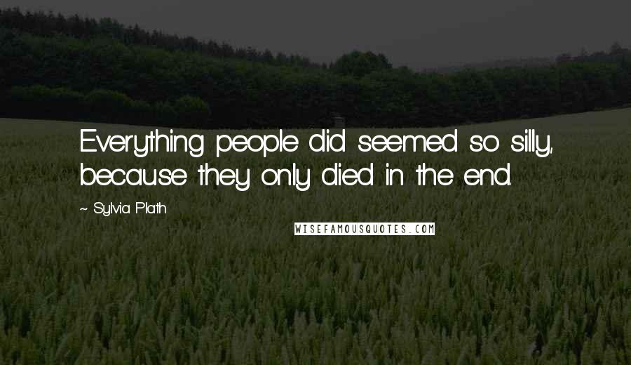 Sylvia Plath Quotes: Everything people did seemed so silly, because they only died in the end.