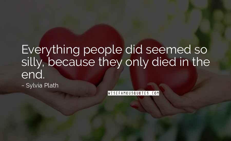 Sylvia Plath Quotes: Everything people did seemed so silly, because they only died in the end.