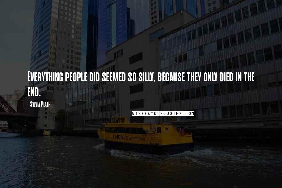 Sylvia Plath Quotes: Everything people did seemed so silly, because they only died in the end.
