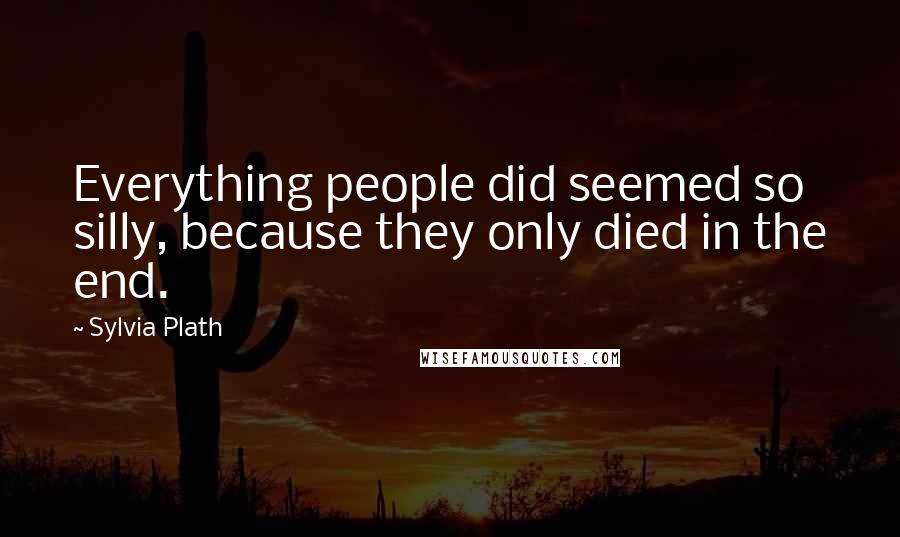 Sylvia Plath Quotes: Everything people did seemed so silly, because they only died in the end.