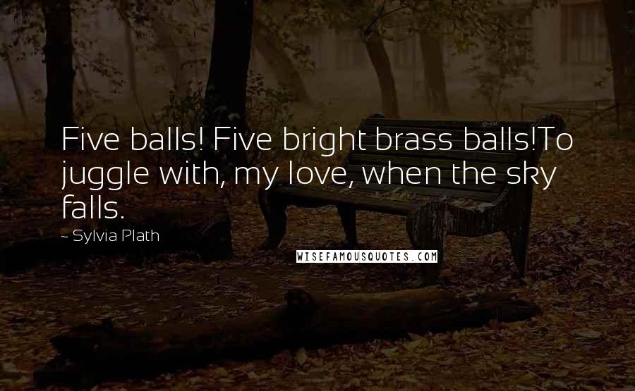 Sylvia Plath Quotes: Five balls! Five bright brass balls!To juggle with, my love, when the sky falls.