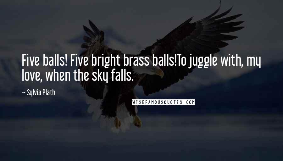 Sylvia Plath Quotes: Five balls! Five bright brass balls!To juggle with, my love, when the sky falls.