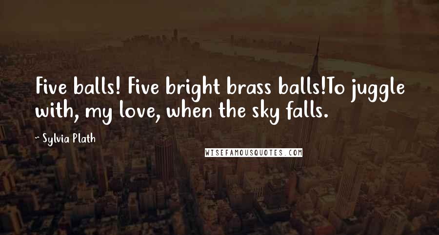 Sylvia Plath Quotes: Five balls! Five bright brass balls!To juggle with, my love, when the sky falls.