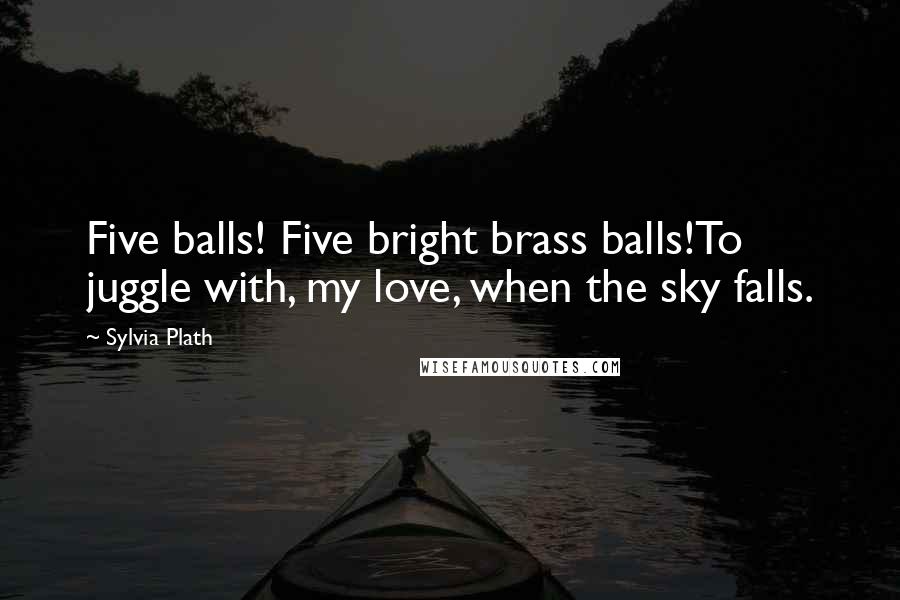 Sylvia Plath Quotes: Five balls! Five bright brass balls!To juggle with, my love, when the sky falls.