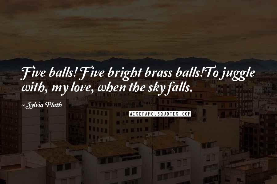 Sylvia Plath Quotes: Five balls! Five bright brass balls!To juggle with, my love, when the sky falls.