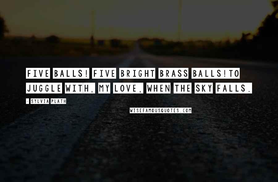 Sylvia Plath Quotes: Five balls! Five bright brass balls!To juggle with, my love, when the sky falls.