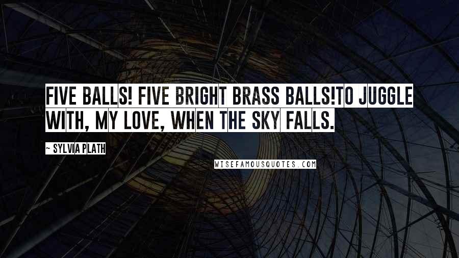 Sylvia Plath Quotes: Five balls! Five bright brass balls!To juggle with, my love, when the sky falls.