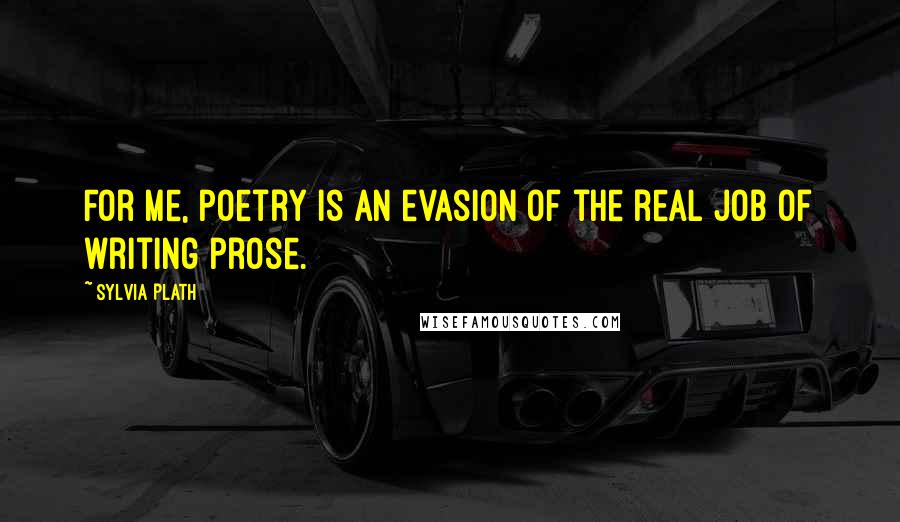 Sylvia Plath Quotes: For me, poetry is an evasion of the real job of writing prose.