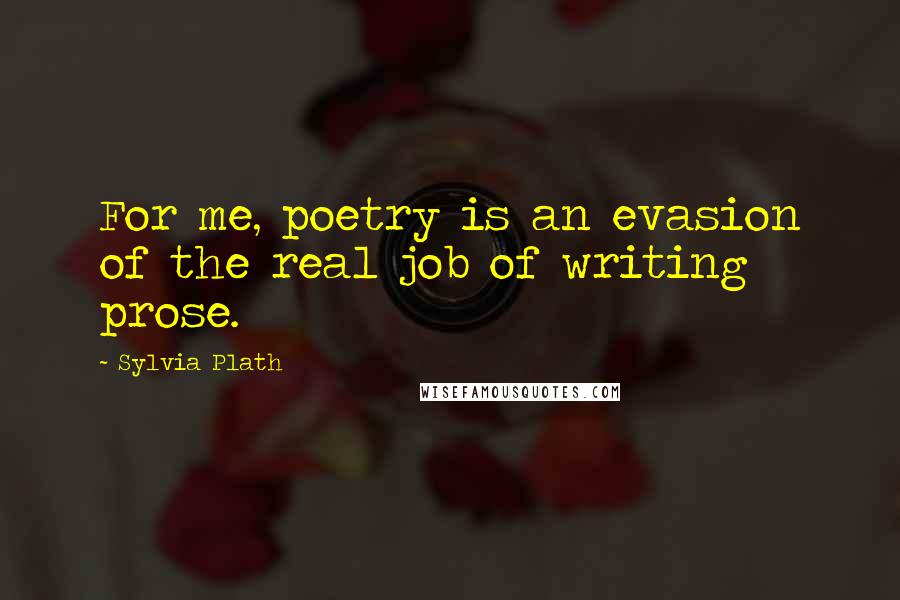 Sylvia Plath Quotes: For me, poetry is an evasion of the real job of writing prose.