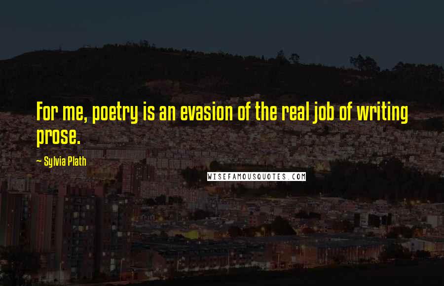 Sylvia Plath Quotes: For me, poetry is an evasion of the real job of writing prose.